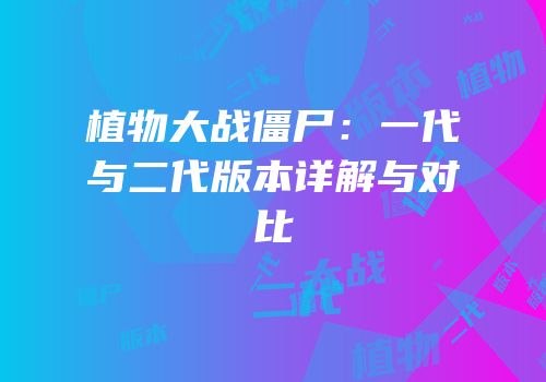 植物大战僵尸：一代与二代版本详解与对比