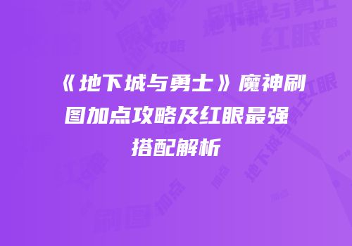 《地下城与勇士》魔神刷图加点攻略及红眼最强搭配解析
