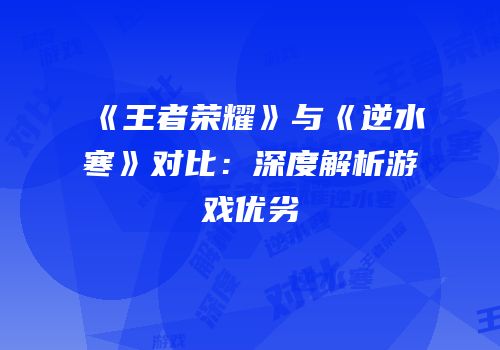 《王者荣耀》与《逆水寒》对比：深度解析游戏优劣