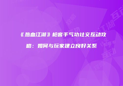 《热血江湖》枪客手气功社交互动攻略：如何与玩家建立良好关系