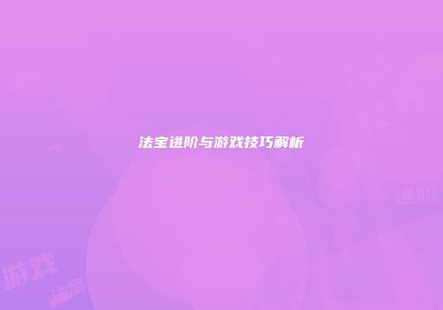 法宝进阶与游戏技巧解析