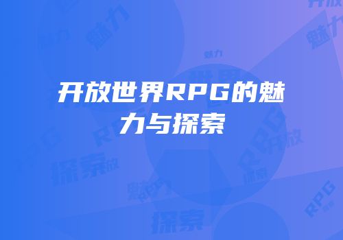 开放世界RPG的魅力与探索