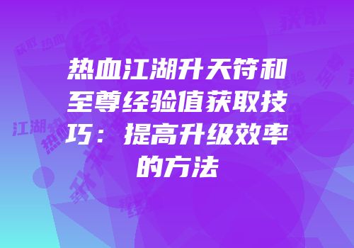 热血江湖升天符和至尊经验值获取技巧：提高升级效率的方法