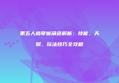 第五人格孽蜥角色解析：技能、天赋、玩法技巧全攻略
