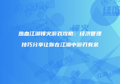 热血江湖锋火游戏攻略:经济管理技巧分享让你在江湖中游刃有余