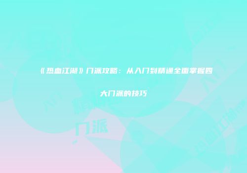 《热血江湖》门派攻略：从入门到精通全面掌握四大门派的技巧