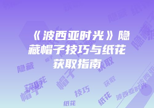 《波西亚时光》隐藏帽子技巧与纸花获取指南