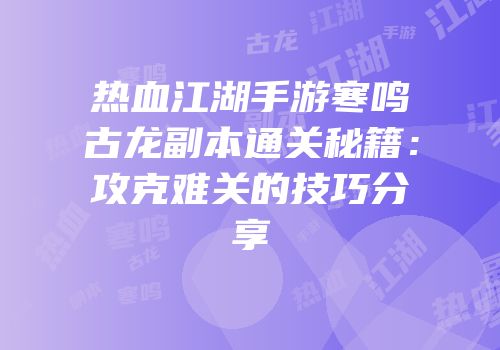 热血江湖手游寒鸣古龙副本通关秘籍：攻克难关的技巧分享