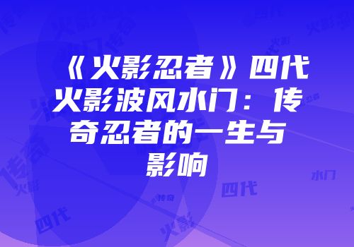 《火影忍者》四代火影波风水门：传奇忍者的一生与影响