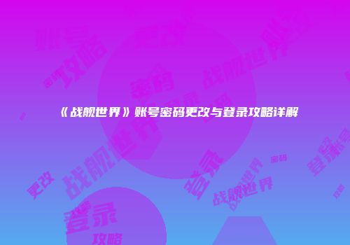 《战舰世界》账号密码更改与登录攻略详解