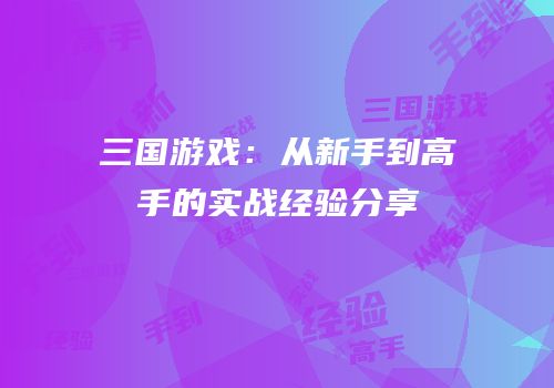 三国游戏：从新手到高手的实战经验分享