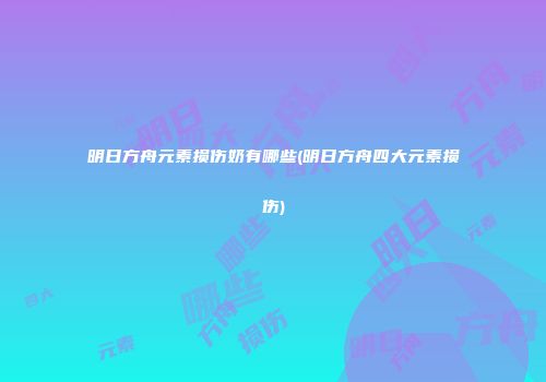 明日方舟元素损伤奶有哪些(明日方舟四大元素损伤)