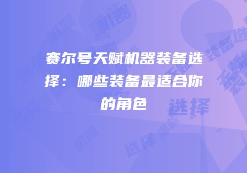 赛尔号天赋机器装备选择：哪些装备最适合你的角色