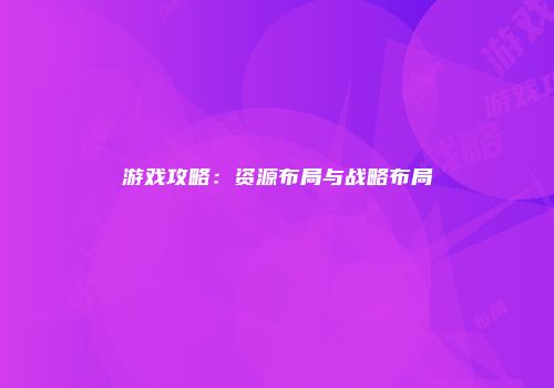 游戏攻略：资源布局与战略布局
