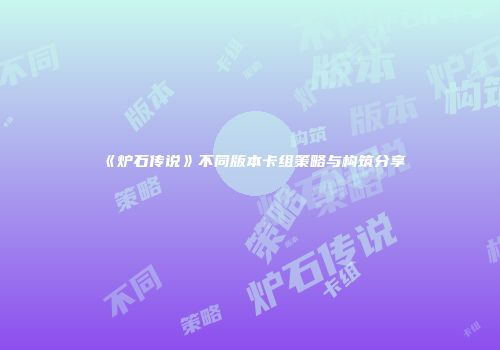 《炉石传说》不同版本卡组策略与构筑分享