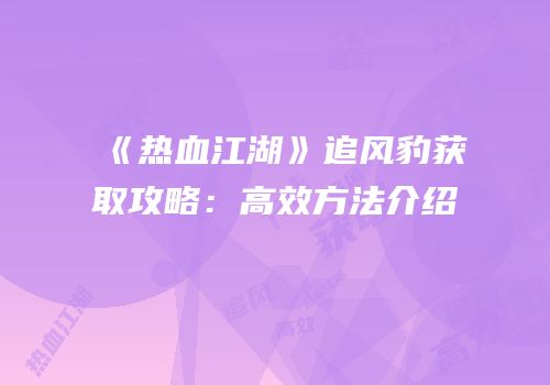 《热血江湖》追风豹获取攻略：高效方法介绍