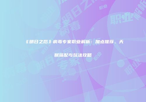 《明日之后》病毒专家职业解析：加点推荐、天赋搭配与玩法攻略