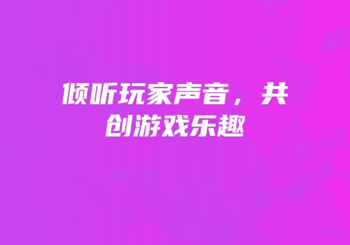 倾听玩家声音，共创游戏乐趣