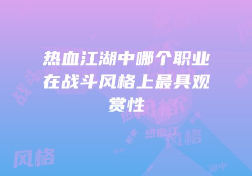 热血江湖中哪个职业在战斗风格上最具观赏性
