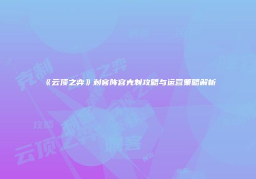 《云顶之弈》刺客阵容克制攻略与运营策略解析
