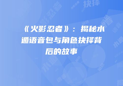 《火影忍者》：揭秘水遁语音包与角色抉择背后的故事