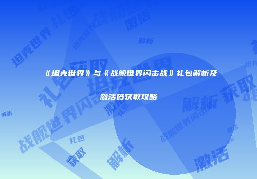 《坦克世界》与《战舰世界闪击战》礼包解析及激活码获取攻略
