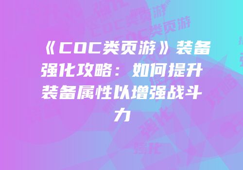《COC类页游》装备强化攻略：如何提升装备属性以增强战斗力