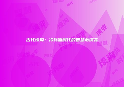 古代壕沟：冷兵器时代的智慧与演变