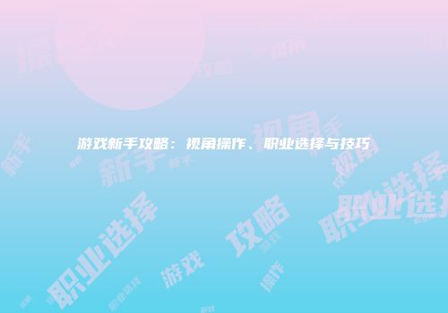 游戏新手攻略：视角操作、职业选择与技巧