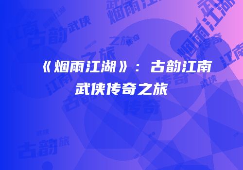 《烟雨江湖》：古韵江南武侠传奇之旅