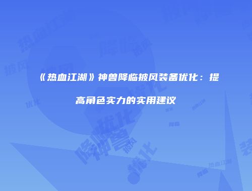《热血江湖》神兽降临披风装备优化：提高角色实力的实用建议