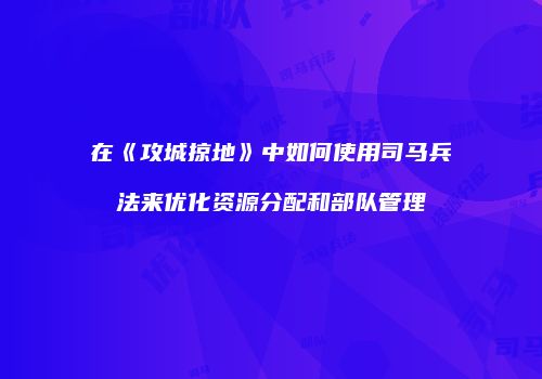 在《攻城掠地》中如何使用司马兵法来优化资源分配和部队管理