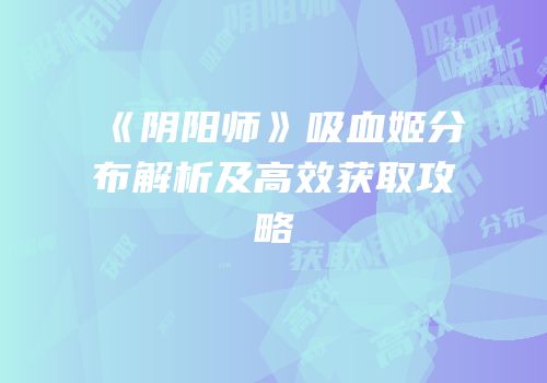 《阴阳师》吸血姬分布解析及高效获取攻略