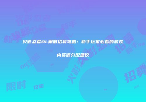 火影忍者OL限时招募攻略：新手玩家必看的游戏内资源分配建议