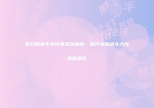 梦幻西游手游纹饰系统解析：提升宠物战斗力与技能进化
