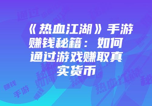 《热血江湖》手游赚钱秘籍：如何通过游戏赚取真实货币