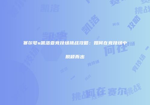 赛尔号s凯洛亚竞技场挑战攻略：如何在竞技场中脱颖而出