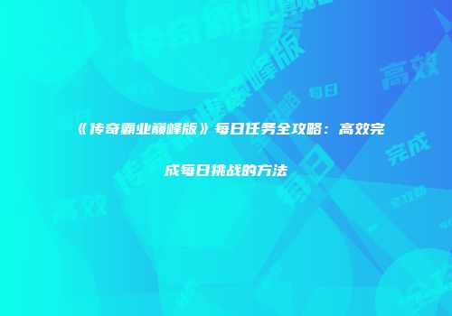 《传奇霸业巅峰版》每日任务全攻略：高效完成每日挑战的方法