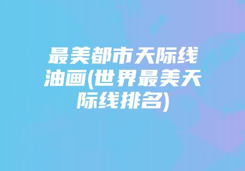最美都市天际线油画(世界最美天际线排名)
