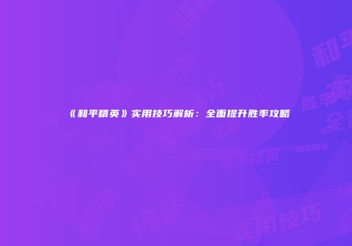 《和平精英》实用技巧解析：全面提升胜率攻略
