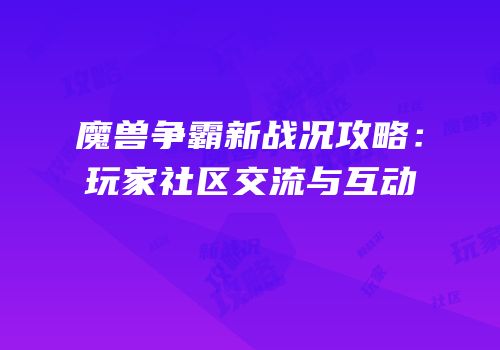 魔兽争霸新战况攻略：玩家社区交流与互动