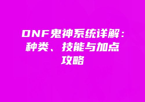 DNF鬼神系统详解：种类、技能与加点攻略