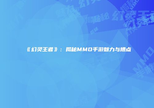 《幻灵王者》：揭秘MMO手游魅力与槽点
