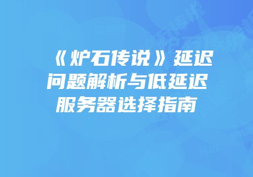 《炉石传说》延迟问题解析与低延迟服务器选择指南