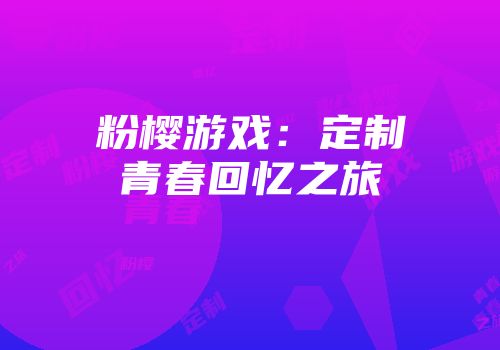 粉樱游戏：定制青春回忆之旅
