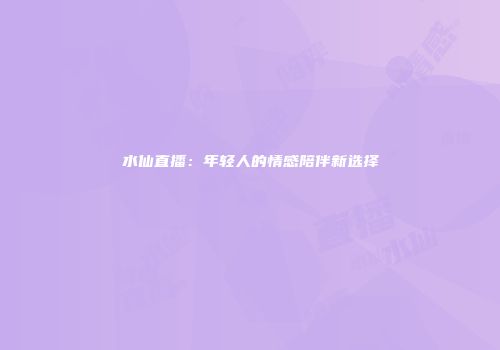 水仙直播：年轻人的情感陪伴新选择