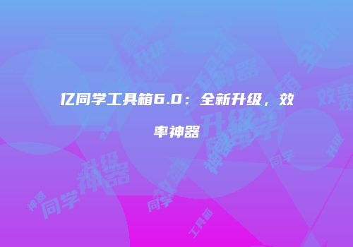 亿同学工具箱6.0：全新升级，效率神器