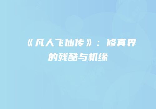 《凡人飞仙传》：修真界的残酷与机缘