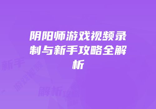 阴阳师游戏视频录制与新手攻略全解析