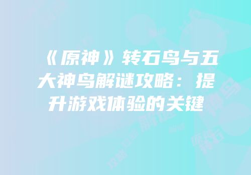 《原神》转石鸟与五大神鸟解谜攻略：提升游戏体验的关键